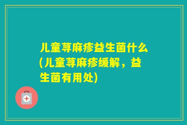 儿童荨麻疹益生菌什么(儿童荨麻疹缓解,益生菌有用处) 儿童荨麻疹益生菌什么(儿童荨麻疹缓解,益生菌有用处)