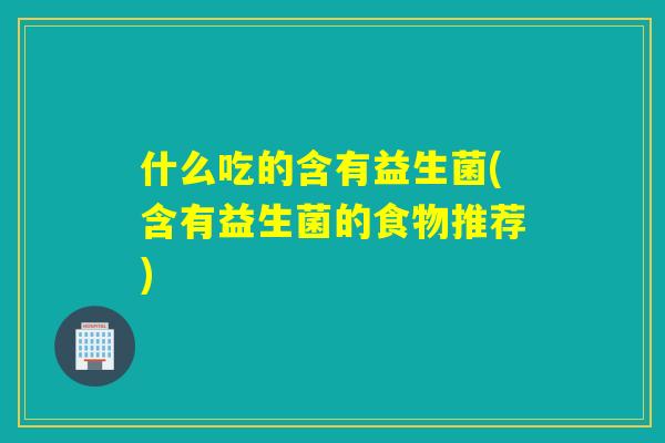 什么吃的含有益生菌(含有益生菌的食物推荐)
