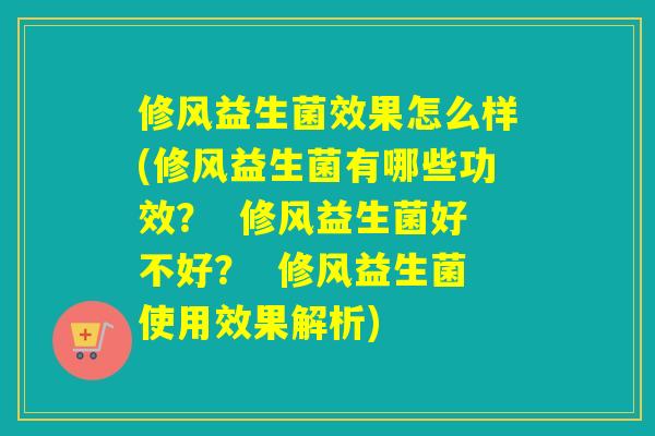 修风益生菌效果怎么样(修风益生菌有哪些功效？  修风益生菌好不好？  修风益生菌使用效果解析)