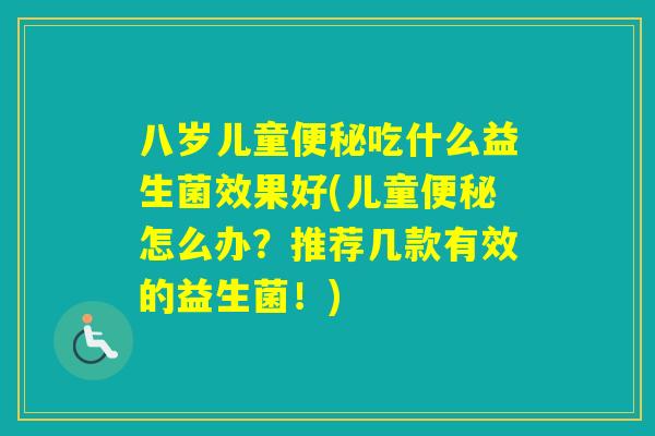 八岁儿童吃什么益生菌效果好(儿童怎么办?推荐几款有效的益生菌!) 八岁儿童吃什么益生菌效果好(儿童怎么办?推荐几款有效的益生菌!)