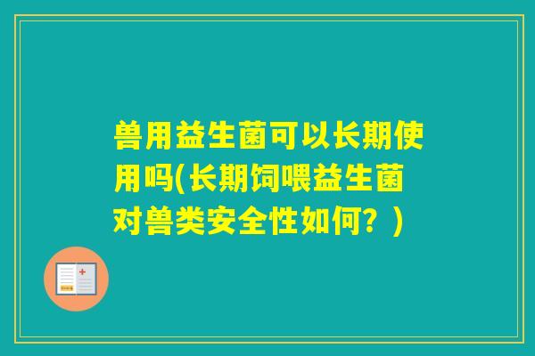 兽用益生菌可以长期使用吗(长期饲喂益生菌对兽类安全性如何?) 兽用益生菌可以长期使用吗(长期饲喂益生菌对兽类安全性如何?)