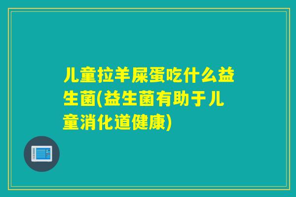 儿童拉羊屎蛋吃什么益生菌(益生菌有助于儿童消化道健康) 儿童拉羊屎蛋吃什么益生菌(益生菌有助于儿童消化道健康)