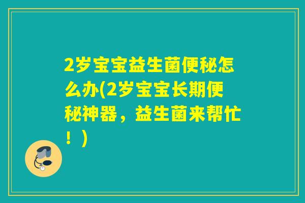 2岁宝宝益生菌怎么办(2岁宝宝长期神器，益生菌来帮忙！)