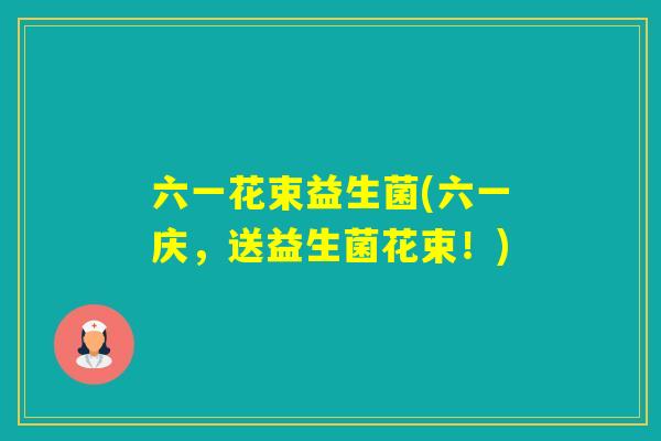 六一花束益生菌(六一庆,送益生菌花束!) 六一花束益生菌(六一庆,送益生菌花束!)