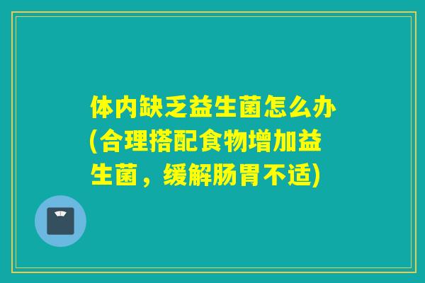 体内缺乏益生菌怎么办(合理搭配食物增加益生菌，缓解肠胃不适)