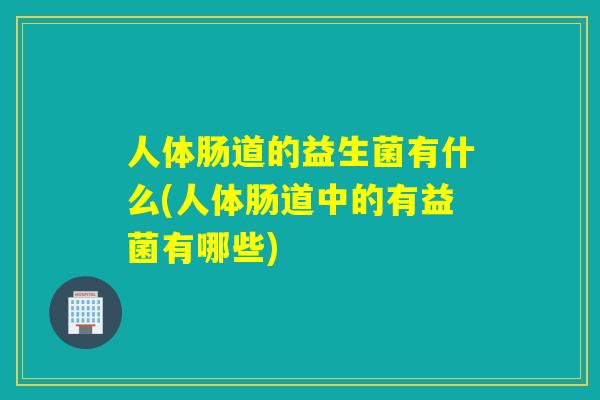 人体肠道的益生菌有什么(人体肠道中的有益菌有哪些) 人体肠道的益生菌有什么(人体肠道中的有益菌有哪些)