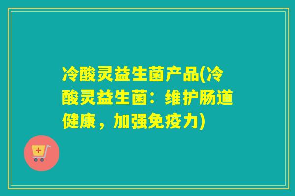 冷酸灵益生菌产品(冷酸灵益生菌:维护肠道健康,加强力) 冷酸灵益生菌产品(冷酸灵益生菌:维护肠道健康,加强力)
