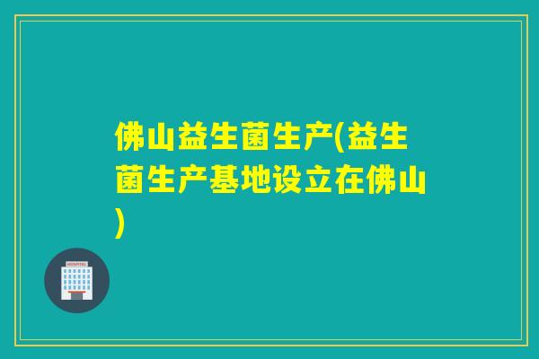 佛山益生菌生产(益生菌生产基地设立在佛山)