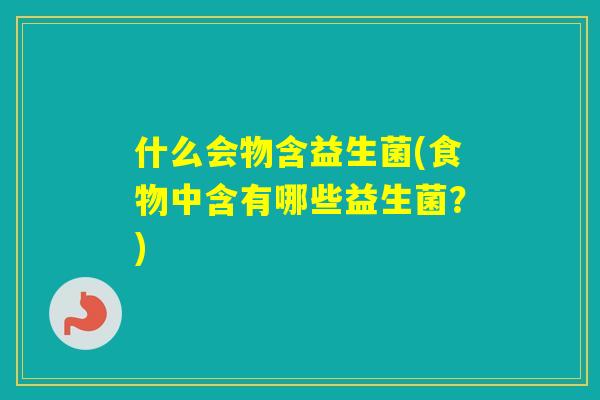 什么会物含益生菌(食物中含有哪些益生菌？)