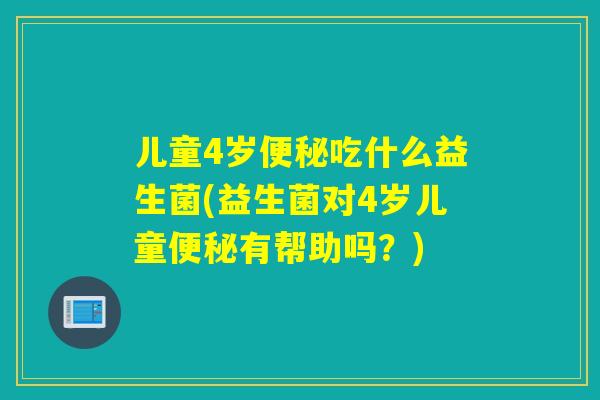 儿童4岁吃什么益生菌(益生菌对4岁儿童有帮助吗？)