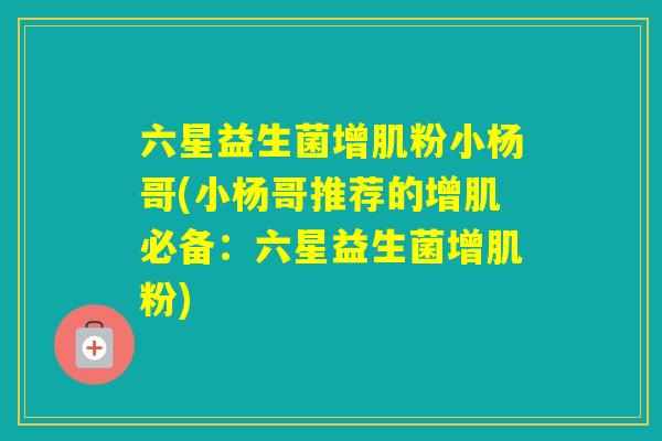六星益生菌增肌粉小杨哥(小杨哥推荐的增肌必备:六星益生菌增肌粉) 六星益生菌增肌粉小杨哥(小杨哥推荐的增肌必备:六星益生菌增肌粉)