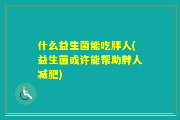 什么益生菌能吃胖人(益生菌或许能帮助胖人) 什么益生菌能吃胖人(益生菌或许能帮助胖人)