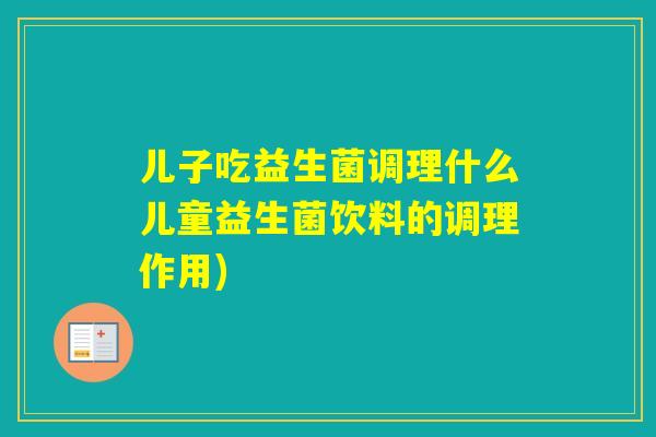 儿子吃益生菌调理什么儿童益生菌饮料的调理作用) 儿子吃益生菌调理什么儿童益生菌饮料的调理作用)