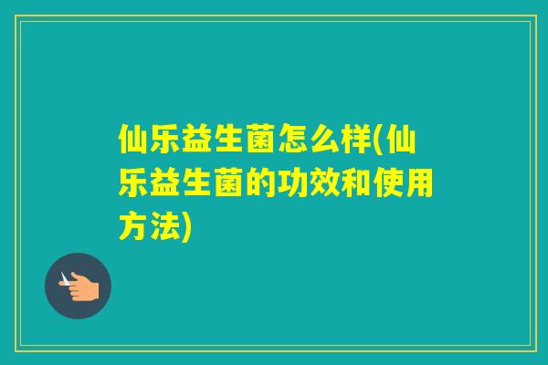 仙乐益生菌怎么样(仙乐益生菌的功效和使用方法) 仙乐益生菌怎么样(仙乐益生菌的功效和使用方法)
