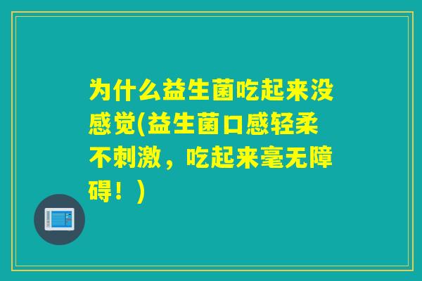 为什么益生菌吃起来没感觉(益生菌口感轻柔不刺激,吃起来毫无障碍!) 为什么益生菌吃起来没感觉(益生菌口感轻柔不刺激,吃起来毫无障碍!)