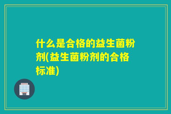 什么是合格的益生菌粉剂(益生菌粉剂的合格标准) 什么是合格的益生菌粉剂(益生菌粉剂的合格标准)