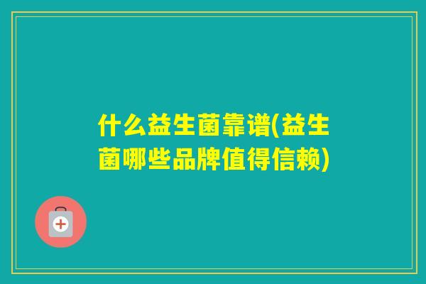 什么益生菌靠谱(益生菌哪些品牌值得信赖)