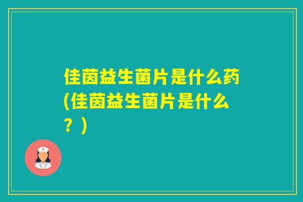 佳茵益生菌片是什么药(佳茵益生菌片是什么？)