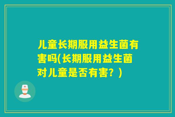 儿童长期服用益生菌有害吗(长期服用益生菌对儿童是否有害?) 儿童长期服用益生菌有害吗(长期服用益生菌对儿童是否有害?)