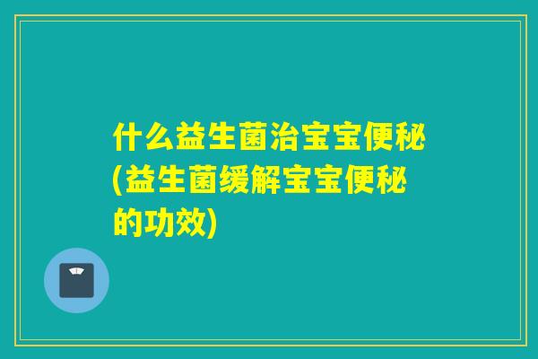 什么益生菌宝宝(益生菌缓解宝宝的功效)