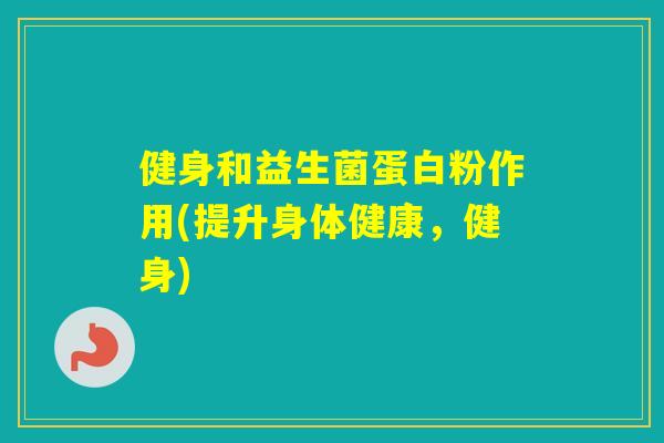 健身和益生菌蛋白粉作用(提升身体健康，健身)