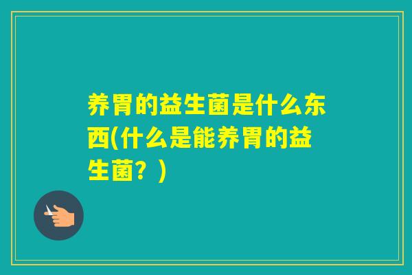 养胃的益生菌是什么东西(什么是能养胃的益生菌?) 养胃的益生菌是什么东西(什么是能养胃的益生菌?)
