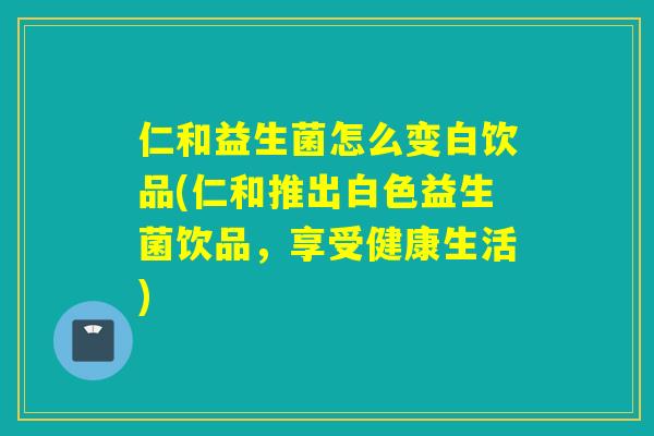 仁和益生菌怎么变白饮品(仁和推出白色益生菌饮品，享受健康生活)