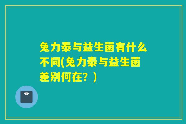 兔力泰与益生菌有什么不同(兔力泰与益生菌差别何在？)