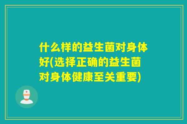 什么样的益生菌对身体好(选择正确的益生菌对身体健康至关重要) 什么样的益生菌对身体好(选择正确的益生菌对身体健康至关重要)
