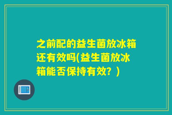 之前配的益生菌放冰箱还有效吗(益生菌放冰箱能否保持有效?) 之前配的益生菌放冰箱还有效吗(益生菌放冰箱能否保持有效?)