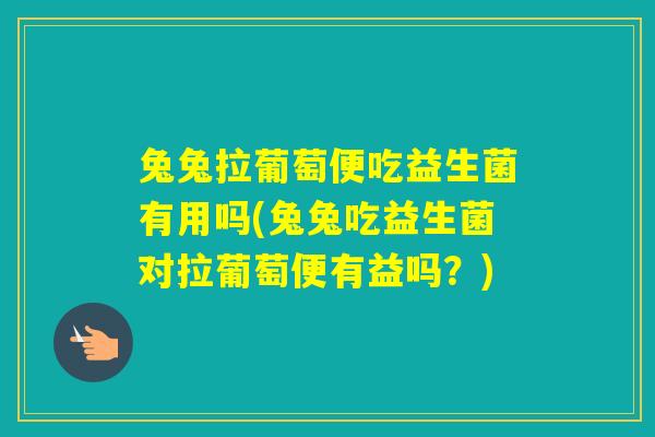 兔兔拉葡萄便吃益生菌有用吗(兔兔吃益生菌对拉葡萄便有益吗？)