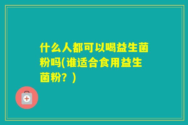 什么人都可以喝益生菌粉吗(谁适合食用益生菌粉？)