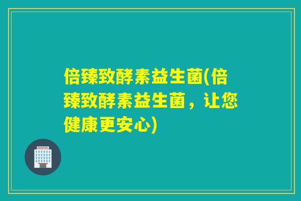 倍臻致酵素益生菌(倍臻致酵素益生菌，让您健康更安心)