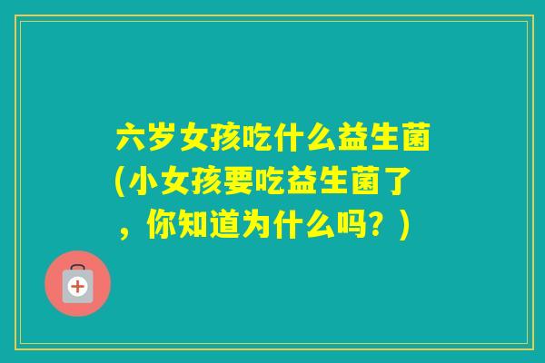 六岁女孩吃什么益生菌(小女孩要吃益生菌了,你知道为什么吗?) 六岁女孩吃什么益生菌(小女孩要吃益生菌了,你知道为什么吗?)