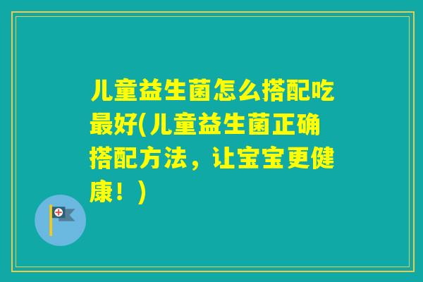 儿童益生菌怎么搭配吃好(儿童益生菌正确搭配方法,让宝宝更健康!) 儿童益生菌怎么搭配吃好(儿童益生菌正确搭配方法,让宝宝更健康!)