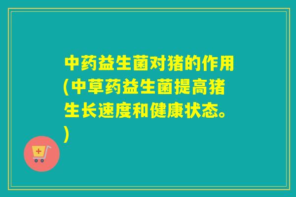 益生菌对猪的作用(中草药益生菌提高猪生长速度和健康状态。) 益生菌对猪的作用(中草药益生菌提高猪生长速度和健康状态。)