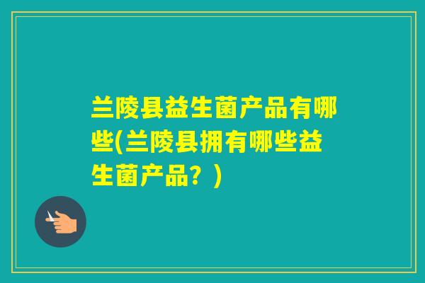 兰陵县益生菌产品有哪些(兰陵县拥有哪些益生菌产品？)