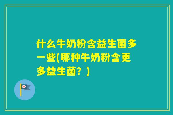 什么牛奶粉含益生菌多一些(哪种牛奶粉含更多益生菌？)