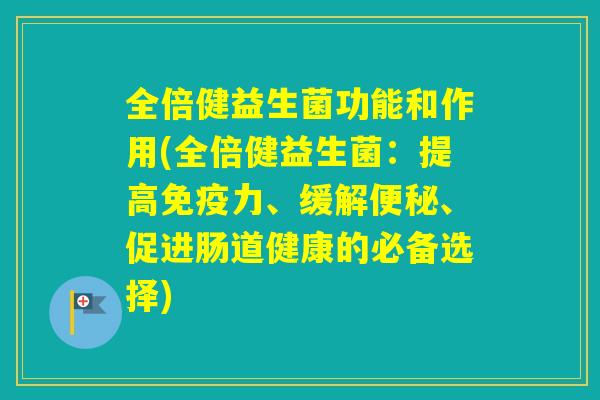 全倍健益生菌功能和作用(全倍健益生菌：提高力、缓解、促进肠道健康的必备选择)
