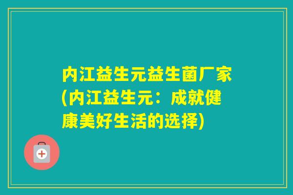 内江益生元益生菌厂家(内江益生元:成就健康美好生活的选择) 内江益生元益生菌厂家(内江益生元:成就健康美好生活的选择)
