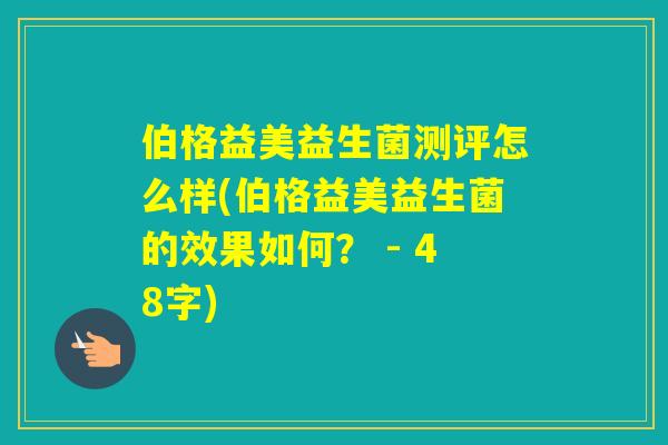 伯格益美益生菌测评怎么样(伯格益美益生菌的效果如何? - 48字) 伯格益美益生菌测评怎么样(伯格益美益生菌的效果如何? - 48字)