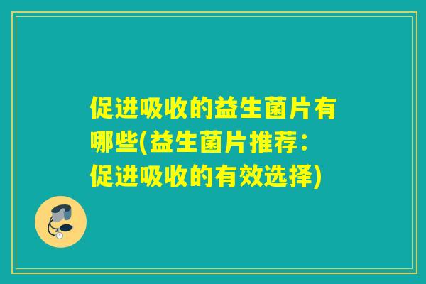 促进吸收的益生菌片有哪些(益生菌片推荐：促进吸收的有效选择)