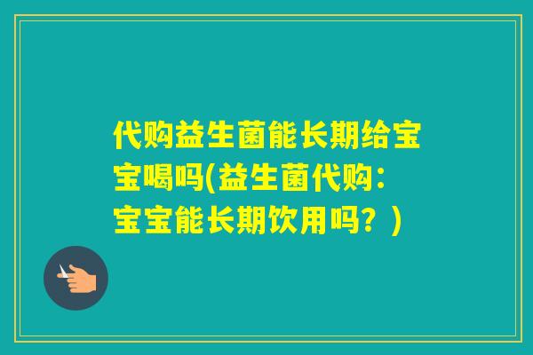 代购益生菌能长期给宝宝喝吗(益生菌代购:宝宝能长期饮用吗?) 代购益生菌能长期给宝宝喝吗(益生菌代购:宝宝能长期饮用吗?)
