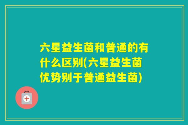 六星益生菌和普通的有什么区别(六星益生菌优势别于普通益生菌)