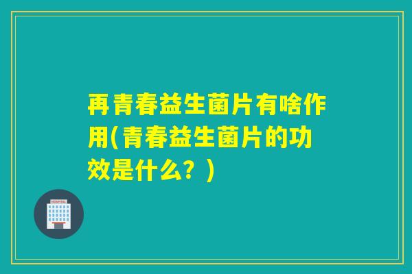 再青春益生菌片有啥作用(青春益生菌片的功效是什么？)
