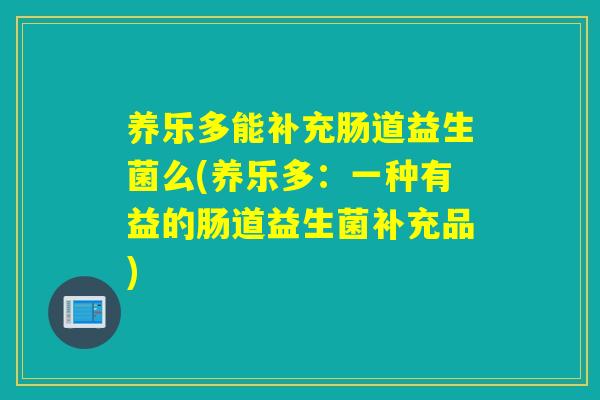 养乐多能补充肠道益生菌么(养乐多:一种有益的肠道益生菌补充品) 养乐多能补充肠道益生菌么(养乐多:一种有益的肠道益生菌补充品)