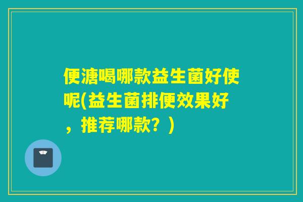便溏喝哪款益生菌好使呢(益生菌排便效果好,推荐哪款?) 便溏喝哪款益生菌好使呢(益生菌排便效果好,推荐哪款?)
