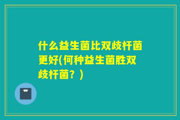什么益生菌比双歧杆菌更好(何种益生菌胜双歧杆菌？)