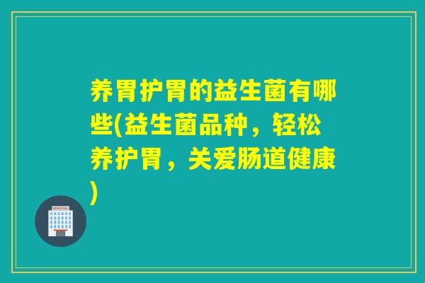 养胃护胃的益生菌有哪些(益生菌品种，轻松养护胃，关爱肠道健康)