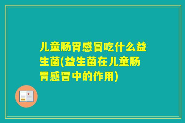 儿童肠胃吃什么益生菌(益生菌在儿童肠胃中的作用) 儿童肠胃吃什么益生菌(益生菌在儿童肠胃中的作用)